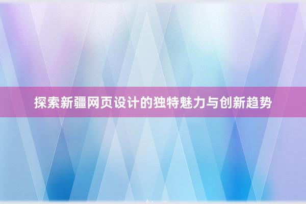 探索新疆网页设计的独特魅力与创新趋势