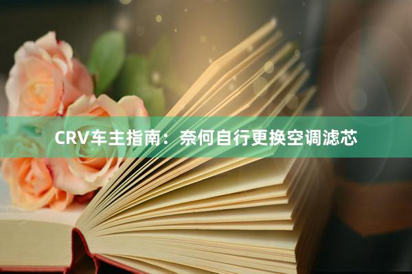 CRV车主指南：奈何自行更换空调滤芯